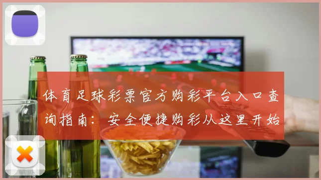 体育足球彩票官方购彩平台入口查询指南：安全便捷购彩从这里开始