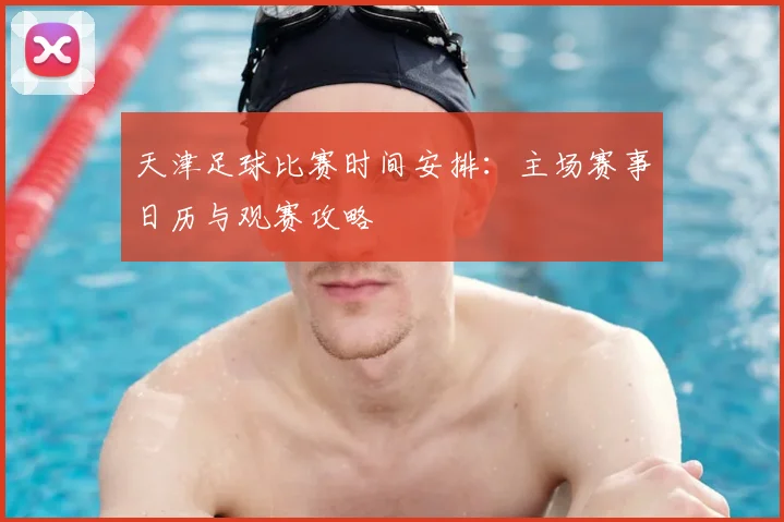 天津足球比赛时间安排:主场赛事日历与观赛攻略