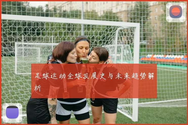 足球运动全球发展史与未来趋势解析