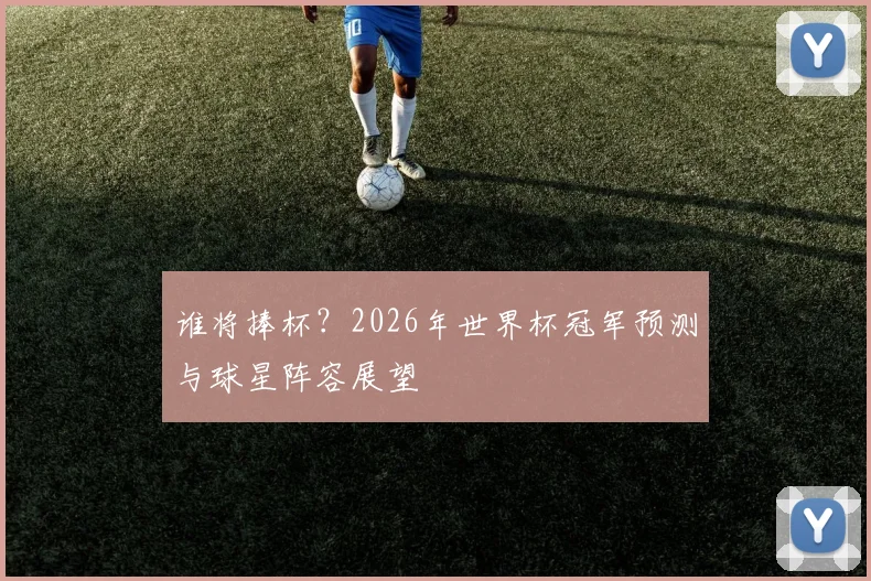 谁将捧杯？2026年世界杯冠军预测与球星阵容展望
