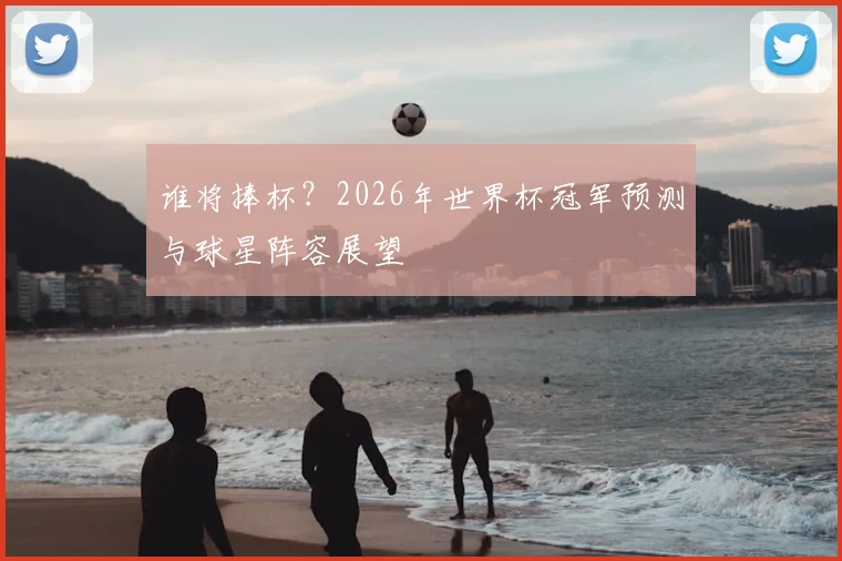 谁将捧杯？2026年世界杯冠军预测与球星阵容展望
