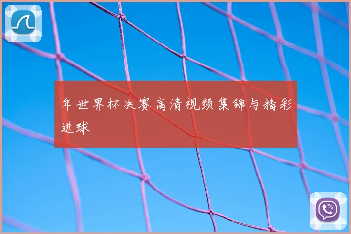 年世界杯决赛高清视频集锦与精彩进球